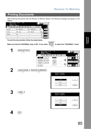 Page 85Receive To Memory
85
Facsimile
Features
After receiving documents with the Receive To Memory feature, the following message will appear on the
display.
To print the document(s), follow the steps below. 
Make sure that the FAX/EMAIL lamp is ON.  If not, press   to select the FAX/EMAIL mode.
Printing Documents
1
2
 
3
4
AUG-15-2002  15:00     05%
Ready to fax
Message in memory
AFRICA
ASIA AMERICA
ANTARTICA
APOLLO
BERLIN
BRAZIL
MODE SETTING
BASIC MENUPRINT OUT
STDFINE
TEXT/PHOTO
MEMORY XMTADDRESS BOOK...