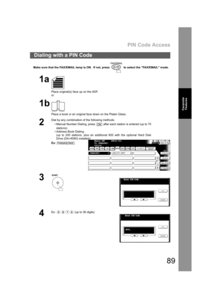 Page 89PIN Code Access
89
Facsimile
Features
Make sure that the FAX/EMAIL lamp is ON.  If not, press   to select the FAX/EMAIL mode.
Dialing with a PIN Code
1a
Place original(s) face up on the ADF.
or
1b
Place a book or an original face down on the Platen Glass.
2
Dial by any combination of the following methods:
• Manual Number Dialing, press   after each station is entered (up to 70
stations) 
• Address Book Dialing
(up to 200 stations, plus an additional 800 with the optional Hard Disk
Drive (DA-HD60)...