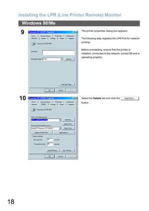 Page 18Installing the LPR (Line Printer Remote) Monitor
18
Windows 98/Me
9The printer properties dialog box appears.
The following step registers the LPR Port for network 
printing.
Before proceeding, ensure that the printer is 
installed, connected to the network, turned ON and is 
operating properly.
10Select the Details tab and click the   
button.Add Port... 