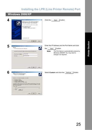 Page 25Installing  th e LPR (Line Printer  Remote)  Port
25
Windows 2000/XP
Printer Section
4Click the   button.
5Enter the IP Address and the Port Name and click 
the  button.
Note:
The Port Name is automatically entered by 
Windows 2000/XP. You may need to 
change it as required.
6Select  Custom  and click the   button.
Next
Next
Settings... 