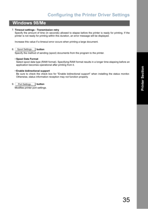 Page 35Configuring the Printer Driver Settings
35
Windows 98/Me
Printer Section
7.Timeout settings - Transmission retry
Specify the amount of time (in seconds) allowed to elapse before the printer is ready for printing. If the
printer is not ready for printing within this duration, an error message will be displayed.
Increase this value if a timeout error occurs when printing a large document.
8. button
Specify the method of sending (spool) documents from the program to the printer.
Spool Data Format
Select...