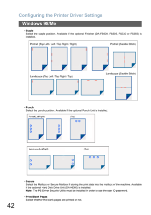 Page 42Configuring the Printer Driver Settings
42
Windows 98/Me
Staple
Select the staple position. Available if the optional Finisher (DA-FS600, FS605, FS330 or FS355) is
installed.
Punch
Select the punch position. Available if the optional Punch Unit is installed.
Secure
Select the Mailbox or Secure Mailbox if storing the print data into the mailbox of the machine. Available
if the optional Hard Disk Drive Unit (DA-HD60) is installed.
Note: The PS Driver Security Utility must be installed in order to use...