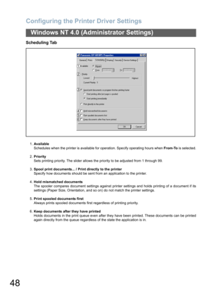 Page 48Configuring the Printer Driver Settings
48
Windows NT 4.0 (Administrator Settings)
Scheduling Tab
1.Available
Schedules when the printer is available for operation. Specify operating hours when From-To is selected.
2.Priority
Sets printing priority. The slider allows the priority to be adjusted from 1 through 99.
3.Spool print documents... / Print directly to the printer
Specify how documents should be sent from an application to the printer.
4.Hold mismatched documents
The spooler compares document...