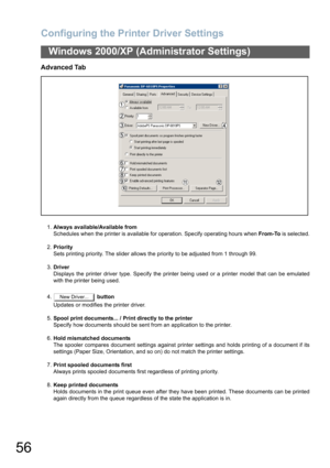 Page 56Configuring the Printer Driver Settings
56
Windows 2000/XP (Administrator Settings)
Advanced Tab
1.Always available/Available from
Schedules when the printer is available for operation. Specify operating hours when From-To is selected.
2.Priority
Sets printing priority. The slider allows the priority to be adjusted from 1 through 99.
3.Driver
Displays the printer driver type. Specify the printer being used or a printer model that can be emulated
with the printer being used.
4. button
Updates or modifies...