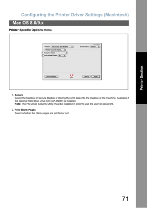 Page 71Configuring the Printer Driver Settings (Macintosh)
71
Mac OS 8.6/9.x
Printer Section
Printer Specific Options menu
1.Secure
Select the Mailbox or Secure Mailbox if storing the print data into the mailbox of the machine. Available if
the optional Hard Disk Drive Unit (DA-HD60) is installed.
Note: The PS Driver Security Utility must be installed in order to use the user ID password.
2.Print Blank Pages
Select whether the blank pages are printed or not. 