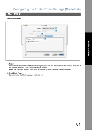 Page 81Configuring the Printer Driver Settings (Macintosh)
81
Mac OS X
Printer Section
Miscellaneous tab:
1.Secure
Select the Mailbox or Secure Mailbox if storing the print data into the mailbox of the machine. Available if
the optional Hard Disk Drive Unit (DA-HD60) is installed.
Note: The PS Driver Security Utility must be installed in order to use the user ID password.
2.Print Blank Pages
Select whether the blank pages are printed or not. 