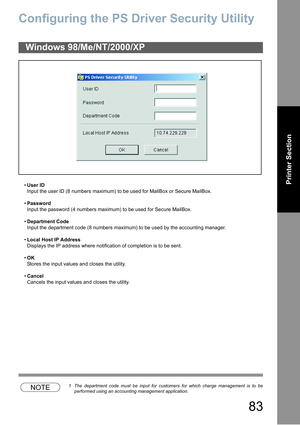 Page 8383
Printer Section
Configuring the PS Driver Security Utility
User ID
Input the user ID (8 numbers maximum) to be used for MailBox or Secure MailBox.
Password
Input the password (4 numbers maximum) to be used for Secure MailBox.
Department Code
Input the department code (8 numbers maximum) to be used by the accounting manager.
Local Host IP Address
Displays the IP address where notification of completion is to be sent.
OK
Stores the input values and closes the utility.
Cancel
Cancels the input...