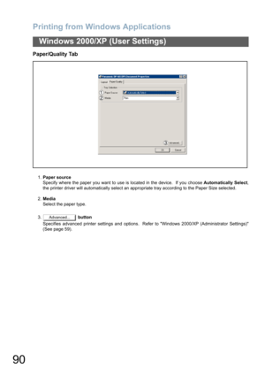 Page 90Printing from Windows Applications
90
Windows 2000/XP (User Settings)
Paper/Quality Tab
1.Paper source
Specify where the paper you want to use is located in the device.  If you choose Automatically Select,
the printer driver will automatically select an appropriate tray according to the Paper Size selected.
2.Media
Select the paper type.
3. button
Specifies advanced printer settings and options.  Refer to Windows 2000/XP (Administrator Settings)
(See page 59).
Advanced... 