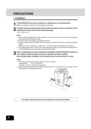 Page 1012
3
4
5
6
78
9
10
11
12
8
PRECAUTIONS
1. Installation
1
The DP-6530/8130 should be installed by a qualified service representative.
Note:  The packing material should be disposed of properly.
2
To obtain the best possible results, this machine should be used in conjunction with a
dedicated AC power line with the following ratings.
115 V - 60 Hz, 16 A
Notes:
1. The use of other appliances or other equipment on the same line as this \
machine may adversely
affect performance and copy quality.
2. Be sure...