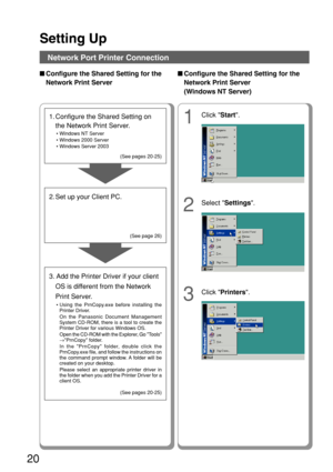 Page 20Setting Up
20
■Configure the Shared Setting for the
Network Print Server
Network Port Printer Connection
1
Click  Start.
2
Select  Settings .
3
Click Printers .
1. Configure the Shared Setting on
the Network Print Server.
•Windows NT Server
• Windows 2000 Server
• Windows Server 2003
2. Set up your Client PC.
(See pages 20-25)
(See page 26)
■Configure the Shared Setting for the
Network Print Server
(Windows NT Server)
3. Add the Printer Driver if your client
OS is different from the Network
Print...