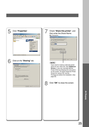 Page 2525
Setting up
5
Click Properties .
7
Check Share this printer , and
then enter the Share Name.
Ex:  Panasonic
8
Click  OK to close the screen.
6
Click on the  Sharing tab.
NOTE
If you need to install an alternate printer
driver for your client OS, click [ Additional
Drivers... ], you can manually add the
Printer Driver by following the instructions
on the screen. To easily create the Printer
Drivers for various OS, use the
PrnCopy.exe before the installation. (See
page 20) 