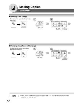 Page 56
56
Making Copies
Zoom/Effects
■
■ ■
■
■  Stamping (Date Stamp)
The date can be automatically stamped on
each page.
07/01/2008
■
■ ■
■
■  Stamping (Issue Number Stamping)
An issue number can be automatically
stamped on each page.
001
NOTE∗When copying with the Stamping mode combined with N in 1 mode, the Stamp\
ing mode can be
used from the Platen as well.
ADF only ∗
12
ADF only
∗
12 