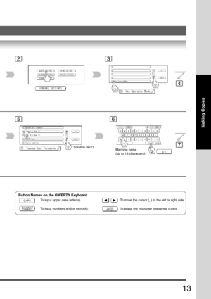 Page 13
13
Making Copies
23
4
56
Scroll to 08/13Machine name
(up to 15 characters)
7
To input upper case letter(s).
To input numbers and/or symbols.To move the cursor (_) to the left or right side.
To erase the character before the cursor.
Button Names on the QWERTY Keyboard 