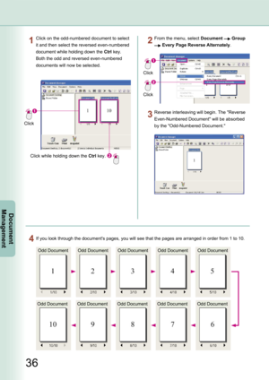 Page 36
36
Document Management
If you look through the document's pages, you will see that the pages are arranged in order from 1 to 10.
Odd DocumentOdd DocumentOdd DocumentOdd DocumentOdd Document
Odd DocumentOdd DocumentOdd DocumentOdd DocumentOdd Document
Click on the odd-numbered document to select 
it and then select the reversed even-numbered 
document while holding down the Ctrl key. 
Both the odd and reversed even-numbered 
documents will now be selected.
Click
Click while holding down the Ctrl...