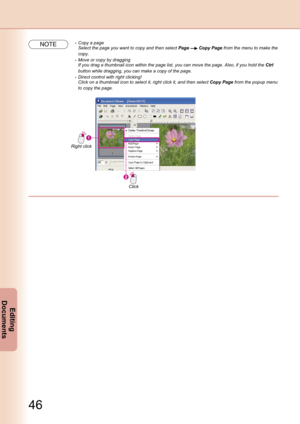 Page 46
46
Editing 
Documents
NOTE Copy a page
 Select the page you want to copy and then select Page  Copy Page from the menu to make the 
copy.
 Move or copy by dragging
 If you drag a thumbnail icon within the page list, you can move the page. Also, if you hold the Ctrl 
button while dragging, you can make a copy of the page.
 Direct control with right clicking!
 Click on a thumbnail icon to select it, right click it, and then select Copy Page from the popup menu 
to copy the page.
Right click
Click 