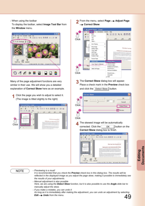 Page 49
48
Editing 
Documents

49
Editing 
Documents

 When using the toolbar
 To display the toolbar, select Image Tool Bar from 
the Window menu.
Many of the page adjustment functions are very 
similar in their use. We will show you a detailed 
explanation of Correct Skew here as an example.
Click
Click the page you wish to adjust to select it.
(The image is tilted slightly to the right)
Click
Click
From the menu, select Page  Adjust Page 
 Correct Skew.
Click
Click
The Correct Skew dialog box will appear....