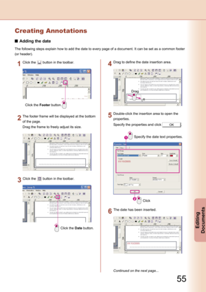 Page 55
55
Editing 
Documents
Continued on the next page...
Creating Annotations
Adding the date
The following steps explain how to add the date to every page of a document. It can be set as a common footer 
(or header).
Click the Footer button.
Click the  button in the toolbar.
The footer frame will be displayed at the bottom 
of the page.
Drag the frame to freely adjust its size.
Click the Date button.
Click the  button in the toolbar.
Drag
Drag to define the date insertion area.
Specify the date text...