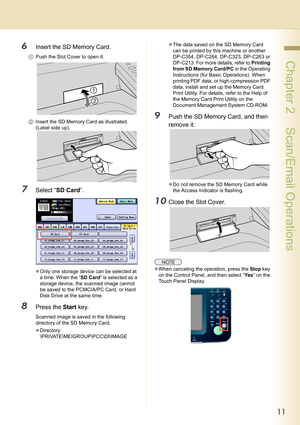Page 1111
 Chapter 2    Scan/Email Operations
6Insert the SD Memory Card.
1Push the Slot Cover to open it.
2Insert the SD Memory Card as illustrated. 
(Label side up).
7Select “SD Card”.
zOnly one storage device can be selected at 
a time. When the “SD Card” is selected as a 
storage device, the scanned image cannot 
be saved to the PCMCIA/PC Card, or Hard 
Disk Drive at the same time.
8Press the Start key.
Scanned image is saved in the following 
directory of the SD Memory Card.
zDirectory:...