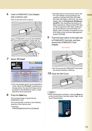 Page 1313
 Chapter 2    Scan/Email Operations
6Insert a PCMCIA/PC Card Adapter 
with a memory card.
Push on the slot cover to open it.
Insert a PCMCIA/PC card into the PCMCIA/
PC Card slot as illustrated. (Label side up)
7Select “PC Card”.
zOnly one storage device can be selected at 
a time. When the “PC Card” is selected as a 
storage device, the scanned image cannot 
be saved to the SD Memory Card, or Hard 
Disk Drive at the same time.
8Press the Start key.
The scanned image is saved into the 
PCMCIA/PC...