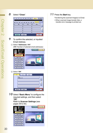 Page 2020
 Chapter 2    Scan/Email Operations
8Select “Close”.
9To confirm the selected, or inputted 
Email Address.
1Select “Addresses: ###”.
(###: Number of selected email addresses)
2Select “OK”.
10Select “Basic Menu” to configure the 
required settings, and then select 
“OK”.
Refer to Scanner Settings (see 
pages 38 to 50).
11Press the Start key.
Transferring the scanned image(s) to Email.
zWhen scanned image transfer fails, a 
transfer error message is printed out. 