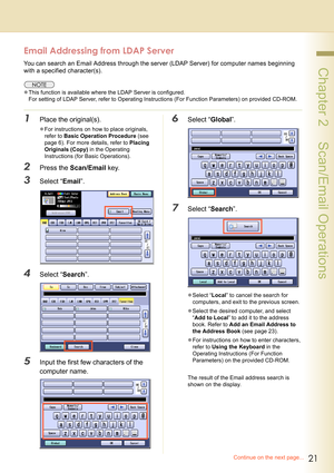 Page 2121
 Chapter 2    Scan/Email Operations
Email Addressing from LDAP Server
You can search an Email Address through the server (LDAP Server) for computer names beginning 
with a specified character(s).
zThis function is available where the LDAP Server is configured.
For setting of LDAP Server, refer to Operating Instructions (For Function Parameters) on provided CD-ROM.
1Place the original(s).
zFor instructions on how to place originals, 
refer to Basic Operation Procedure (see 
page 6). For more details,...