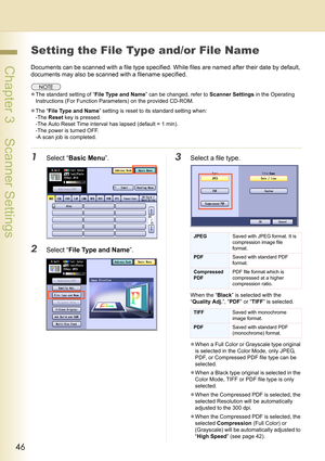 Page 4646
 Chapter 3    Scanner Settings
Setting the File Type and/or File Name
Documents can be scanned with a file type specified. While files are named after their date by default, 
documents may also be scanned with a filename specified.
zThe standard setting of “File Type and Name” can be changed, refer to Scanner Settings in the Operating 
Instructions (For Function Parameters) on the provided CD-ROM.
zThe “File Type and Name” setting is reset to its standard setting when:
-The Reset key is pressed.
-The...