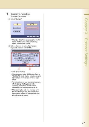 Page 4747
 Chapter 3    Scanner Settings
4Select a File Name type.
To enter File Name
1Select “Custom”.
zWhen the Date/Time is selected for the File 
Name, the file name will automatically 
default to Date/Time format.
2Enter a filename by using the onscreen 
keyboard, and then select “OK”.
zUp to 20 characters.
zWhen scanning to the SD Memory Card or 
PCMCIA/PC Card, display limitation is up to 
8 characters on the screen in lower case 
letters.
zFor instructions on how to enter characters, 
refer to Using the...