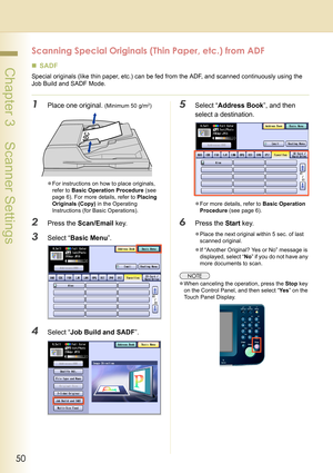 Page 5050
 Chapter 3    Scanner Settings
Scanning Special Originals (Thin Paper, etc.) from ADF
„SADF
Special originals (like thin paper, etc.) can be fed from the ADF, and scanned continuously using the 
Job Build and SADF Mode. 
1Place one original. (Minimum 50 g/m2)
zFor instructions on how to place originals, 
refer to Basic Operation Procedure (see 
page 6). For more details, refer to Placing 
Originals (Copy) in the Operating 
Instructions (for Basic Operations). 
2Press the Scan/Email key.
3Select “Basic...