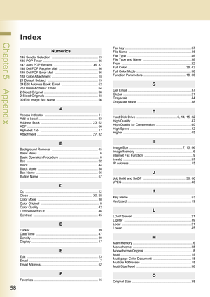 Page 5858
 Chapter 5    Appendix
Chapter 5
Appendix
Index
Numerics
145 Sender Selection  .................................................... 19
146 POP Timer  .............................................................. 36
147 Auto POP Receive  ............................................ 36, 37
148 Del POP Receive Mail  ............................................ 36
149 Del POP Error Mail  ................................................. 36
183 Color Attachment...