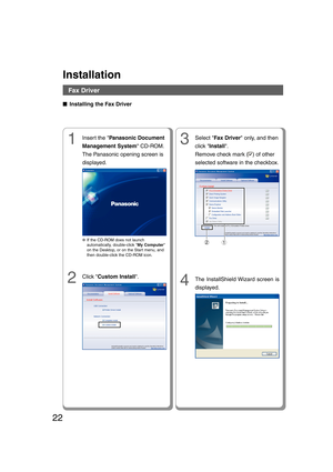 Page 2222
Installation
■ ■■ ■
■ Installing the Fax Driver
Fax Driver
1Inser t the Panasonic Document
Management System CD-ROM.
The Panasonic opening screen is
displayed.
2Click Custom Install.
●If the CD-ROM does not launch
automatically, double-click My Computer
on the Desktop, or on the Start menu, and
then double-click the CD-ROM icon.
3Select Fax Driver only, and then
click Install.
Remove check mark (
) of other
selected software in the checkbox.
4The InstallShield Wizard screen is
displayed.
12...