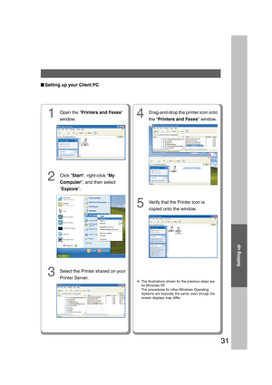 Page 31Setting up
31
■ ■■ ■
■Setting up your Client PC
2Click Start, right-click My
Computer, and then select
Explore.
3Select the Printer shared on your
Printer Server.
14
5
Verify that the Printer icon is
copied onto the window.
 ●The illustrations shown for the previous steps are
for Windows XP.
The procedures for other Windows Operating
Systems are basically the same, even though the
screen displays may differ.
Open the Printers and Faxes
window.Drag-and-drop the printer icon onto
the Printers and Faxes...