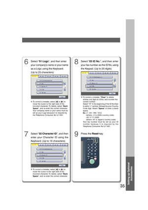 Page 35Setting up Optional
Accessories
35
6Select 01 Logo, and then enter
your companys name or your name
as a Logo using the Keyboard.
(Up to 25 characters)
7Select 02 Character ID, and then
enter your Character ID using the
Keyboard. (Up to 16 characters)
●To correct a mistake, select [] or [] to
move the cursor to the right side of the
incorrect character. To delete, select Back
Space, and re-enter the correct character.
Your company name or your name must be
set as your Logo because it is required by
the...