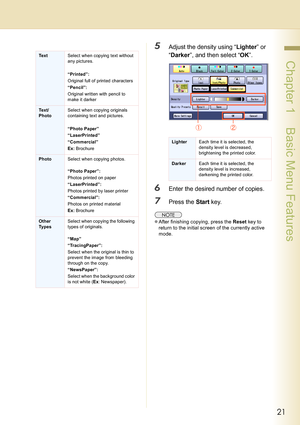 Page 2121
 Chapter 1    Basic Menu Features
5Adjust the density using “Lighter” or 
“Darker”, and then select “OK”.
6Enter the desired number of copies.
7Press the Start key.
zAfter finishing copying, press the Reset key to 
return to the initial screen of the currently active 
mode.
TextSelect when copying text without 
any pictures.
“Printed”: 
Original full of printed characters
“Pencil”: 
Original written with pencil to 
make it darker
Text/
PhotoSelect when copying originals 
containing text and pictures....