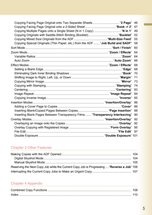 Page 55
     
Copying Facing Page Original onto Two Separate Sheets ............................... “2 Page”46
Copying Facing Page Original onto a 2-Sided Sheet ....................................“Book -> 2”47
Copying Multiple Pages onto a Single Sheet (N in 1 Copy) ................................ “N in 1”49
Copying Originals with Saddle-Stitch Binding (Booklet) ...................................“Booklet”52
Copying Mixed Size Originals from the ADF .......................................“Multi-Size Feed”55...