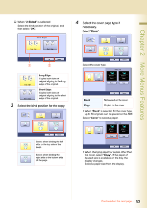 Page 5353
 Chapter 2    More Menus Features
‰When “2 Sided” is selected
Select the bind position of the original, and 
then select “OK”.
3Select the bind position for the copy.
4Select the cover page type if 
necessary.
Select “Cover”.
Select the cover type.
zWhen “Blank” is selected for the cover type, 
up to 56 originals can be placed on the ADF.
Select “Cover” to select a paper.
zWhen changing paper for copies other than 
the cover, select “Copy”. If the paper of 
desired size is available on the tray, the...