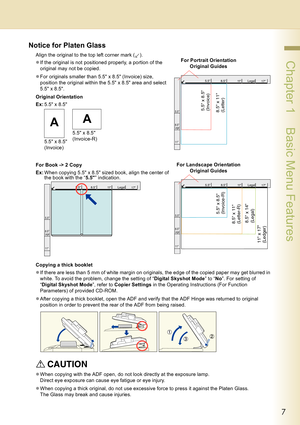 Page 77
 Chapter 1    Basic Menu Features
Notice for Platen Glass
Align the original to the top left corner mark ( ).
zIf the original is not positioned properly, a portion of the 
original may not be copied.
zFor originals smaller than 5.5 x 8.5 (Invoice) size, 
position the original within the 5.5 x 8.5 area and select 
5.5 x 8.5.
Original Orientation
Ex:5.5 x 8.5
For Book -> 2 Copy
Ex:When copying 5.5 x 8.5 sized book, align the center of 
the book with the “5.5” indication.
Copying a thick booklet
zIf...