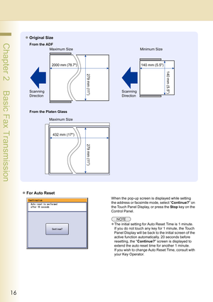 Page 1616
 Chapter 2    Basic Fax Transmission
zFor Auto Reset
When the pop-up screen is displayed while setting 
the address or facsimile mode, select “Continue?” on 
the Touch Panel Display, or press the Stop key on the 
Control Panel.
zThe initial setting for Auto Reset Time is 1 minute.
If you do not touch any key for 1 minute, the Touch 
Panel Display will be back to the initial screen of the 
active function automatically. 20 seconds before 
resetting, the “Continue?” screen is displayed to 
extend the...