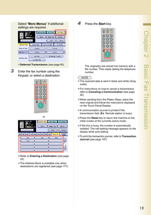 Page 1919
 Chapter 2    Basic Fax Transmission
Select “More Menus” if additional 
settings are required.
zDeferred Transmission (see page 60)
3Enter the fax number using the 
Keypad, or select a destination.
or
zRefer to Entering a Destination (see page 
20).
zThe Address Book is available only when 
destinations are registered (see page 177).
4Press the Start key.
The original(s) are stored into memory with a 
file number. Then starts dialing the telephone 
number.
zThe scanned data is sent in black and white...