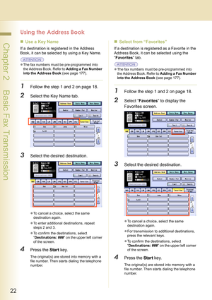 Page 2222
 Chapter 2    Basic Fax Transmission
Using the Address Book
„Use a Key Name
If a destination is registered in the Address 
Book, it can be selected by using a Key Name.
zThe fax numbers must be pre-programmed into 
the Address Book. Refer to Adding a Fax Number 
into the Address Book (see page 177).
1Follow the step 1 and 2 on page 18.
2Select the Key Name tab.
3Select the desired destination.
zTo cancel a choice, select the same 
destination again.
zTo enter additional destinations, repeat 
steps 2...