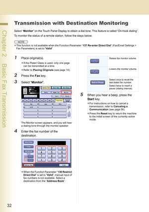 Page 3232
 Chapter 2    Basic Fax Transmission
Transmission with Destination Monitoring
Select “Monitor” on the Touch Panel Display to obtain a dial tone. This feature is called “On-hook dialing”.
To monitor the status of a remote station, follow the steps below.
zThis function is not available when the Function Parameter “137 Re-enter Direct Dial” (Fax/Email Settings > 
Fax Parameters) is set to “Valid”.
1Place original(s).
zIf the Platen Glass is used, only one page 
can be transmitted at a time.
zRefer to...