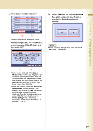 Page 1919
 Chapter 1    Print Operations
‰When Secure Mailbox is selected
zOnly one file can be selected at a time.
After selecting the data in Secure Mailbox, 
enter the password (8 to 16 digits), and 
then select “OK”. 
zWhen saving print data in the Secure 
Mailbox of the machine, set the password in 
more than 8 digits (the machine does not 
accept the data with the password in less 
than 8 digits). For more details, refer to the 
Document Management System (Printer 
Driver) of provided CD-ROM.
zWhen the...