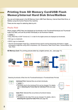 Page 88
 Chapter 1    Print Operations
Printing from SD Memor y Card/USB Flash 
Memor y/Internal Hard Disk Drive/Mailbox
You can print data saved in the SD Memory Card, USB Flash Memory, Internal Hard Disk Drive, or 
Mailbox using the Control Panel of the machine.
There are two ways for selecting data to print.
Photo Print
Photo images (JPEG files) are displayed as thumbnails in the Thumbnail/Individual and Thumbnail/
Index Print tabs, and can be printed individually or as thumbnail indexes.
zOnly JPEG files...