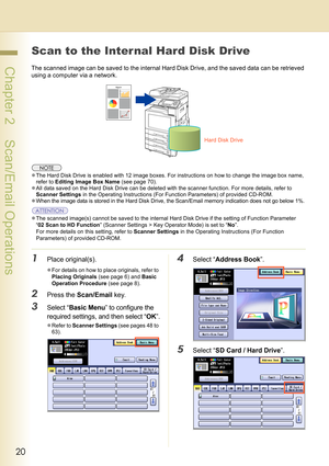 Page 2020
 Chapter 2    Scan/Email Operations
Scan to the Inter nal Hard Disk Drive
The scanned image can be saved to the internal Hard Disk Drive, and the saved data can be retrieved 
using a computer via a network.
zThe Hard Disk Drive is enabled with 12 image boxes. For instructions on how to change the image box name, 
refer to Editing Image Box Name (see page 70).
zAll data saved on the Hard Disk Drive can be deleted with the scanner function. For more details, refer to 
Scanner Settings in the Operating...