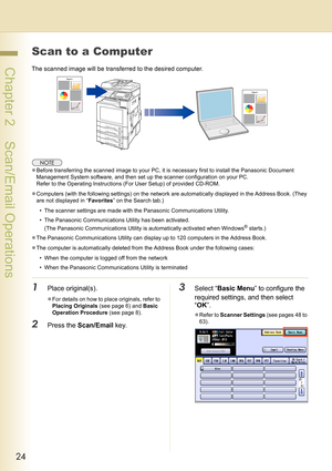 Page 2424
 Chapter 2    Scan/Email Operations
Scan to a Computer
The scanned image will be transferred to the desired computer.
zBefore transferring the scanned image to your PC, it is necessary first to install the Panasonic Document 
Management System software, and then set up the scanner configuration on your PC.
Refer to the Operating Instructions (For User Setup) of provided CD-ROM.
zComputers (with the following settings) on the network are automatically displayed in the Address Book. (They 
are not...