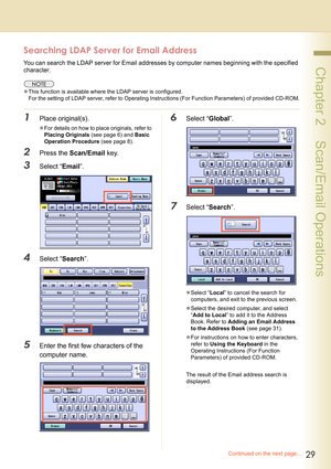 Page 2929
 Chapter 2    Scan/Email Operations
Searching LDAP Server for Email Address
You can search the LDAP server for Email addresses by computer names beginning with the specified 
character.
zThis function is available where the LDAP server is configured.
For the setting of LDAP server, refer to Operating Instructions (For Function Parameters) of provided CD-ROM.
1Place original(s).
zFor details on how to place originals, refer to 
Placing Originals (see page 6) and Basic 
Operation Procedure (see page...