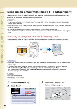 Page 3434
 Chapter 2    Scan/Email Operations
Sending an Email with Image File Attachment
The image data saved on the SD Memory Card, the USB Flash Memory, or the internal Hard Disk 
Drive can be emailed to network connected computers.
zOriginal cannot be scanned in this operation. The image data that has already been saved on the storage 
device can be attached.
zOnly one storage device can be selected. The image file on the different storage device cannot be attached to 
an Email at a time.
zA multi-page...