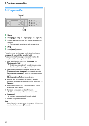 Page 589. Funciones programables
58
9 Funciones programables Resumen de funciones
9.1 Programación
1{Menu}
2Pulse {#} y el código de 3 dígitos (página 59 a página 75).
3Pulse la selección apropiada para mostrar la configuración 
deseada.
LEste paso varía dependiendo de la característica.
4{Set}
5Pulse {Menu} para salir.
Para seleccionar funciones por medio de la interfase del 
navegador de internet (sólo conexión LAN)
Puede cambiar las funciones por medio de la interfase del 
navegador de internet en lugar de...