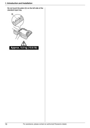 Page 161. Introduction and Installation
16
For assistance, please contact an authorized Panasonic dealer.
Do not touch the plate (
9) on the left side of the 
standard input tray.
Approx. 4.8 kg (10.6 lb)
9 