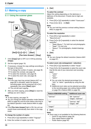 Page 365. Copier
36
5Copier Copy
5.1 Making a copy
5.1.1 Using the scanner glass
1
If the {Copy } light is OFF, turn it ON by pressing 
{ Copy }.
2Set the original (page 19).
3If necessary, change the copy settings according to 
the type of document.
L To change the number of copies, see page 36.
L To select the contrast, see page 36.
L To select the resolution, see page 36.
L To select the zoom rate, see page 36.
4{Start }
L If the copy input tray prompt (feature #471 on 
page 68) is activated, select the...