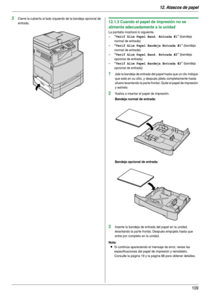 Page 10912. Atascos de papel
109
3Cierre la cubier ta al lado izquierdo de la bandeja opcional de 
entrada.12.1.3 Cuando el papel de impresión no se 
alimenta adecuadamente a la unidad
La pantalla mostrará lo siguiente.
–
“Verif Alim Papel Band. Entrada #1” (bandeja 
normal de entrada)
–
“Verif Alim Papel Bandeja Entrada #1” (bandeja 
normal de entrada)
–
“Verif Alim Papel Band. Entrada #2” (bandeja 
opcional de entrada)
–
“Verif Alim Papel Bandeja Entrada #2” (bandeja 
opcional de entrada)
1Jale la bandeja de...
